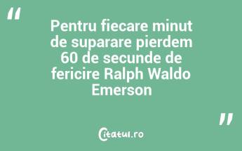 Pentru fiecare minut de suparare pierdem 60 de secunde de fericire Ralph Waldo Emerson...