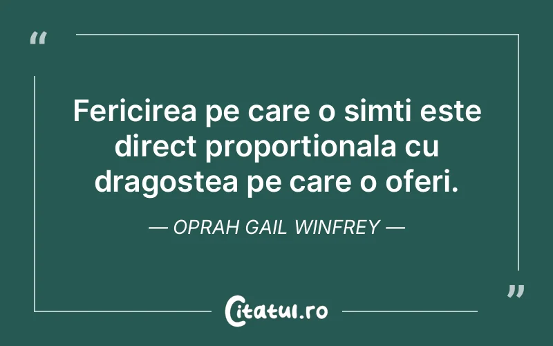Fericirea pe care o simti este direct proportionala cu dragostea pe care o oferi. Oprah Gail Winfrey