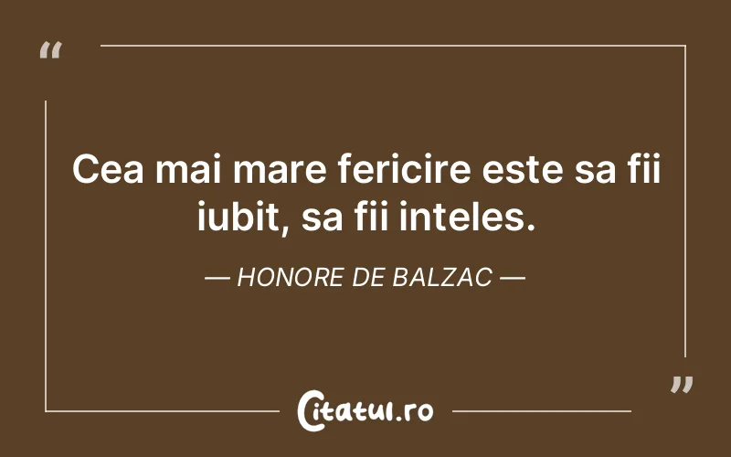 Cea mai mare fericire este sa fii iubit, sa fii inteles. Honore de Balzac