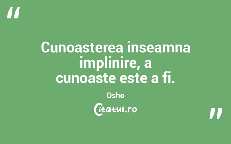 Cunoasterea inseamna implinire, a cunoaste este a fi. Osho