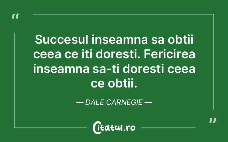 Succesul inseamna sa obtii ceea ce iti doresti. Fericirea inseamna sa-ti doresti ceea ce obtii. Dale Carnegie