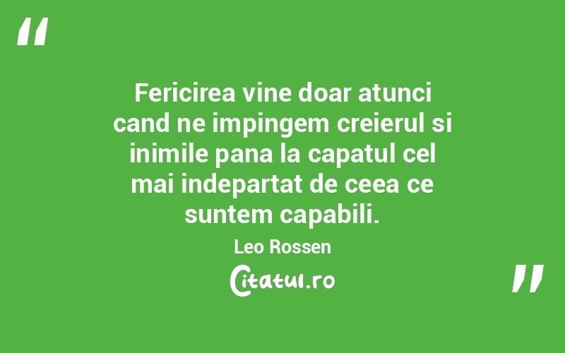 Fericirea vine doar atunci cand ne impingem creierul si inimile pana la capatul cel mai indepartat de ceea ce suntem capabili. Leo Rossen