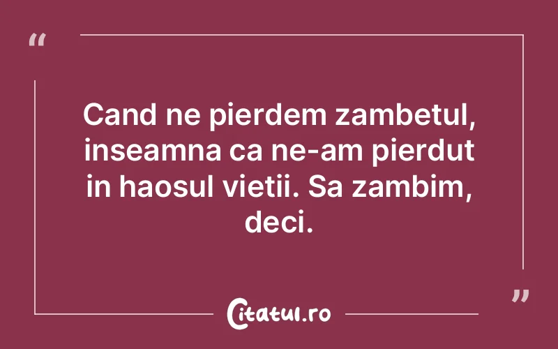 Cand ne pierdem zambetul, inseamna ca ne-am pierdut in haosul vietii. Sa zambim, deci.