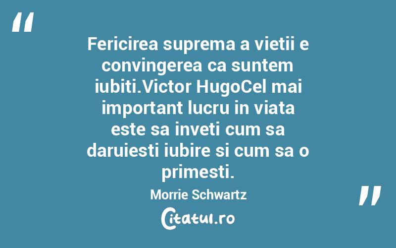Fericirea suprema a vietii e convingerea ca suntem iubiti.Victor HugoCel mai important lucru in viata este sa inveti cum sa daruiesti iubire si cum sa o primesti. Morrie Schwartz