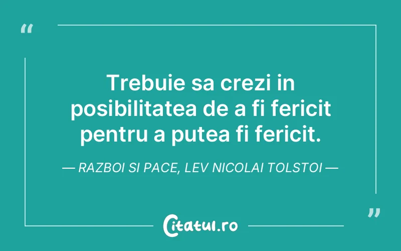 Trebuie sa crezi in posibilitatea de a fi fericit pentru a putea fi fericit. Razboi si pace, Lev Nicolai Tolstoi