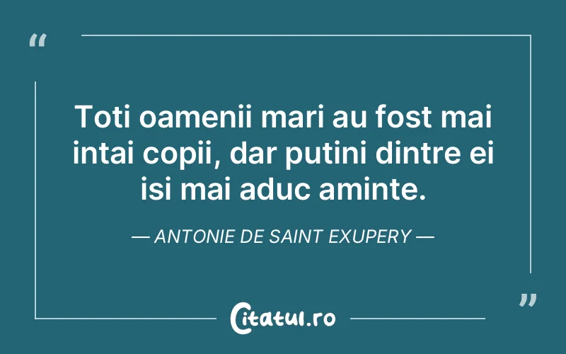 Toti oamenii mari au fost mai intai copii, dar putini dintre ei isi mai aduc aminte. Antonie De Saint Exupery