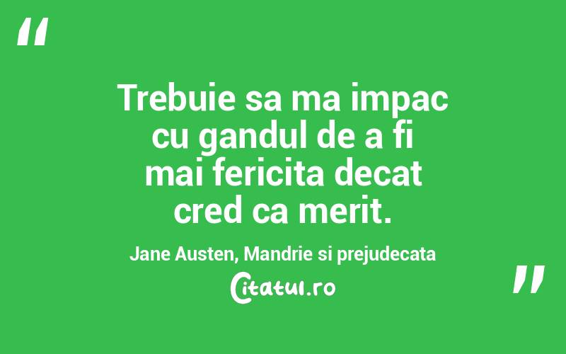 Trebuie sa ma impac cu gandul de a fi mai fericita decat cred ca merit. Jane Austen, Mandrie si prejudecata
