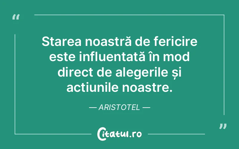 Starea noastră de fericire este influențată în mod direct de alegerile și acțiunile noastre. Aristotel