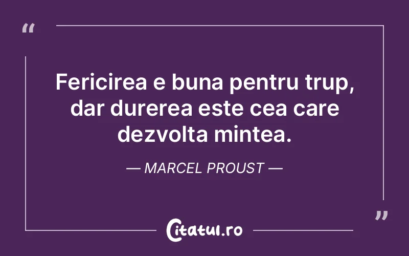 Fericirea e buna pentru trup, dar durerea este cea care dezvolta mintea. Marcel Proust