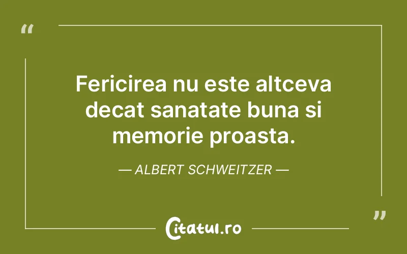 Fericirea nu este altceva decat sanatate buna si memorie proasta. Albert Schweitzer