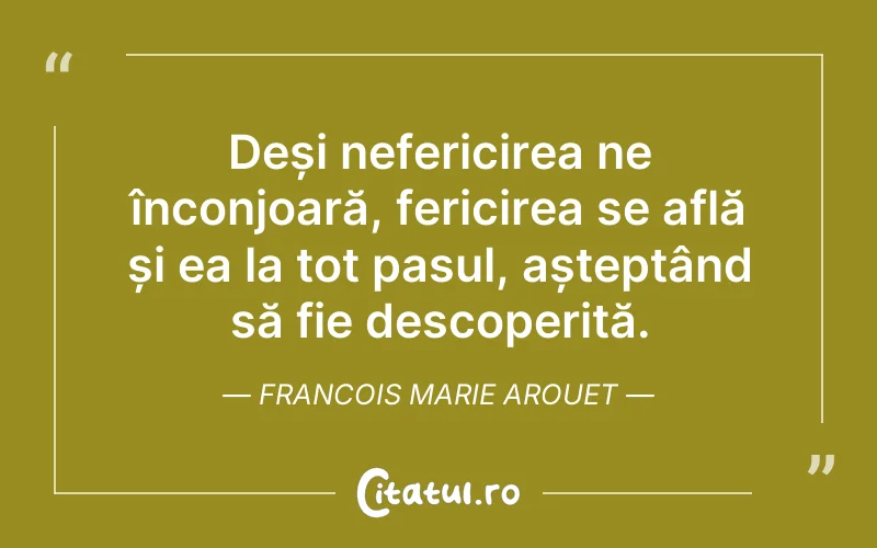 Deși nefericirea ne înconjoară, fericirea se află și ea la tot pasul, așteptând să fie descoperită. Francois Marie Arouet