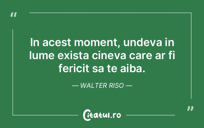 In acest moment, undeva in lume exista cineva care ar fi fericit sa te aiba. Walter Riso