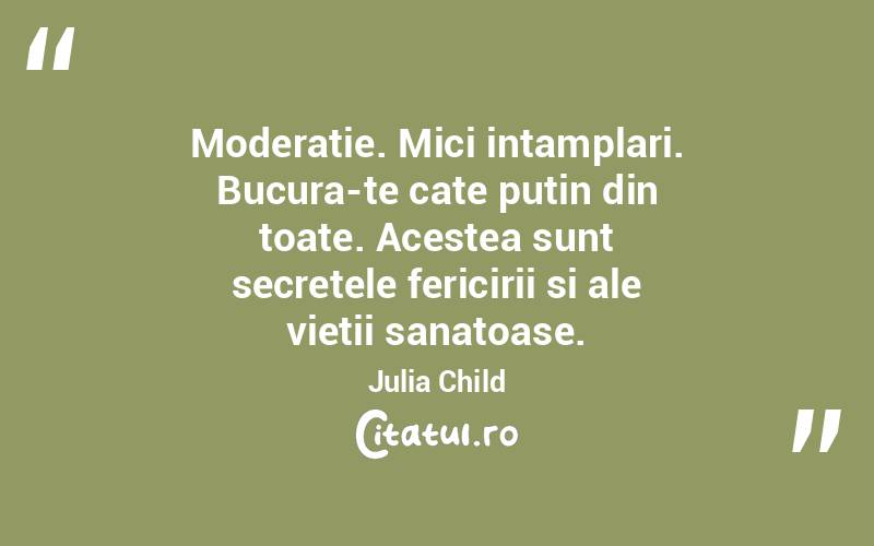 Moderatie. Mici intamplari. Bucura-te cate putin din toate. Acestea sunt secretele fericirii si ale vietii sanatoase. Julia Child