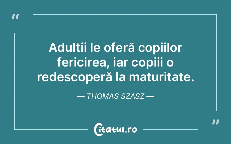 Adulții le oferă copiilor fericirea, iar copiii o redescoperă la maturitate. Thomas Szasz