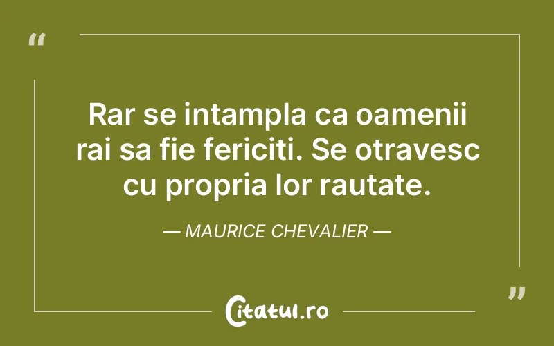 Rar se intampla ca oamenii rai sa fie fericiti. Se otravesc cu propria lor rautate. Maurice Chevalier