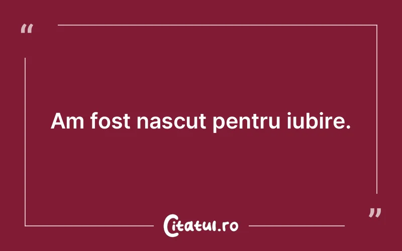 Am fost nascut pentru iubire.