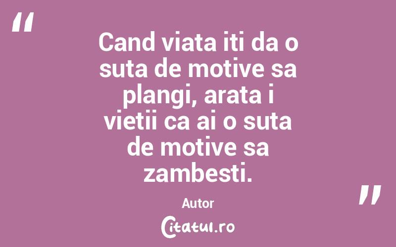 Cand viata iti da o suta de motive sa plangi, arata i vietii ca ai o suta de motive sa zambesti. Autor 