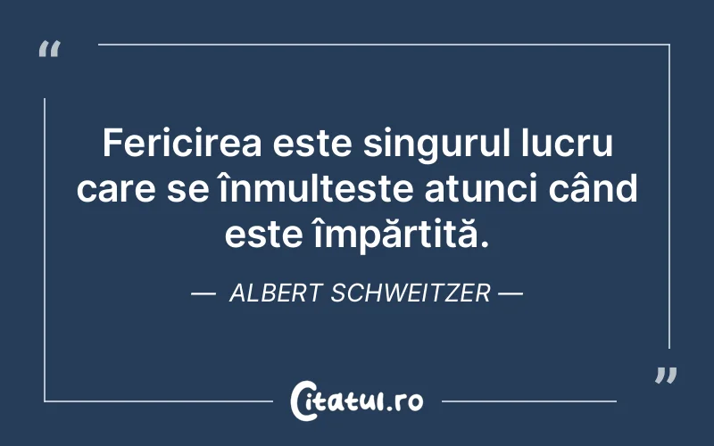 Fericirea este singurul lucru care se înmulțește atunci când este împărțită. Albert Schweitzer