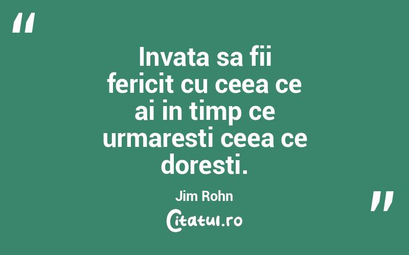 Invata sa fii fericit cu ceea ce ai in timp ce urmaresti ceea ce doresti. Jim Rohn