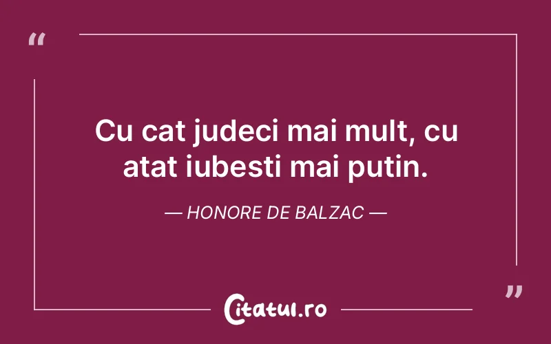 Cu cat judeci mai mult, cu atat iubesti mai putin. Honore de Balzac