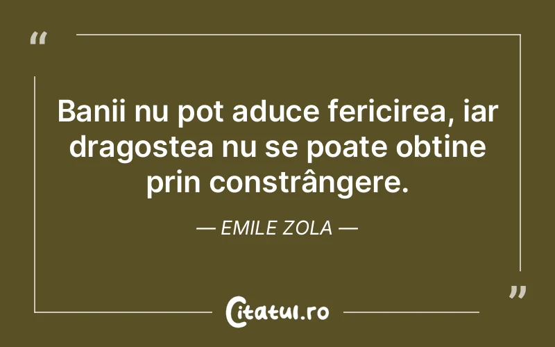 Banii nu pot aduce fericirea, iar dragostea nu se poate obține prin constrângere. Emile Zola