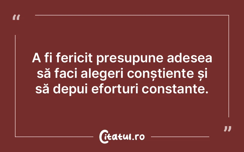 A fi fericit presupune adesea să faci alegeri conștiente și să depui eforturi constante.