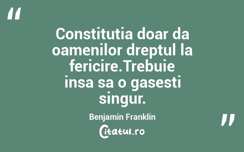 Constitutia doar da oamenilor dreptul la fericire.Trebuie insa sa o gasesti singur. Benjamin Franklin