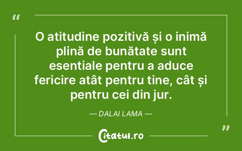 O atitudine pozitivă și o inimă plină de bunătate sunt esențiale pentru a aduce fericire atât pentru tine, cât și pentru cei din jur. Dalai Lama