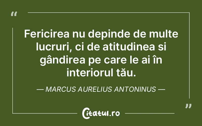 Fericirea nu depinde de multe lucruri, ci de atitudinea și gândirea pe care le ai în interiorul tău. Marcus Aurelius Antoninus