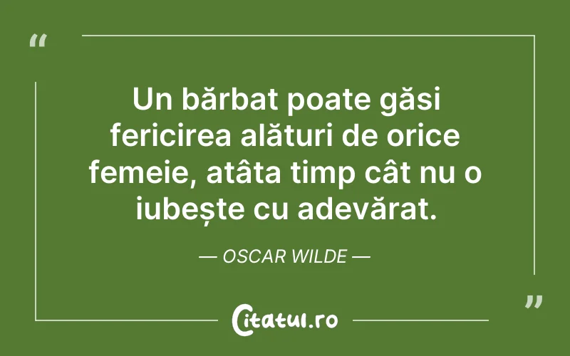 Un bărbat poate găsi fericirea alături de orice femeie, atâta timp cât nu o iubește cu adevărat. Oscar Wilde