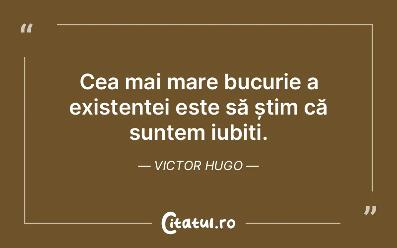 Cea mai mare bucurie a existenței este să știm că suntem iubiți. Victor Hugo