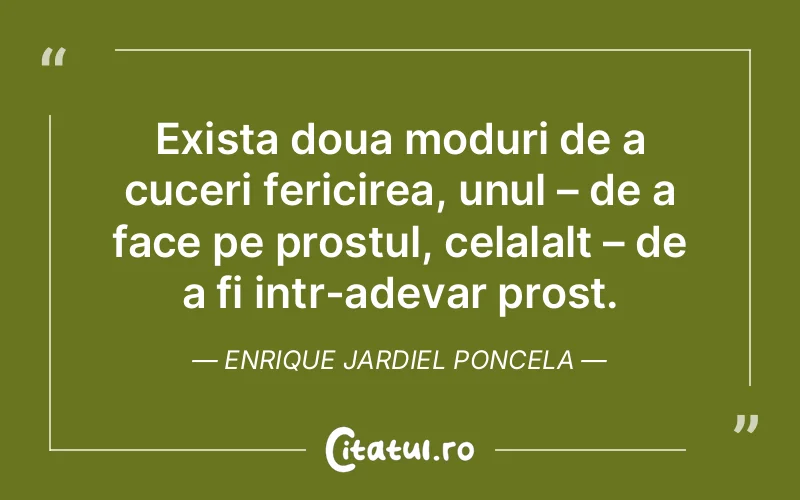 Exista doua moduri de a cuceri fericirea, unul – de a face pe prostul, celalalt – de a fi intr-adevar prost. Enrique Jardiel Poncela