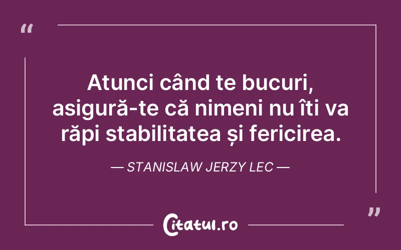 Atunci când te bucuri, asigură-te că nimeni nu îți va răpi stabilitatea și fericirea. Stanislaw Jerzy Lec