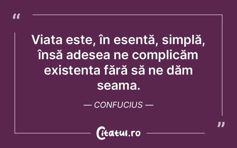 Viața este, în esență, simplă, însă adesea ne complicăm existența fără să ne dăm seama. Confucius