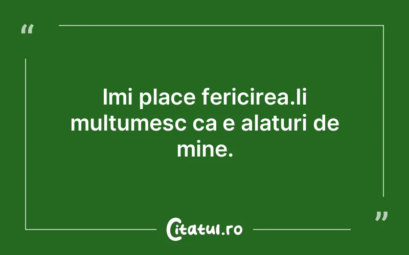 Imi place fericirea.Ii multumesc ca e alaturi de mine.