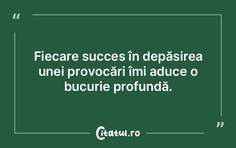 Fiecare succes în depășirea unei provocări îmi aduce o bucurie profundă.