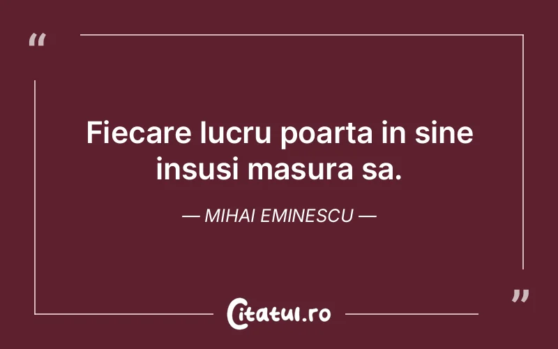 Fiecare lucru poarta in sine insusi masura sa. Mihai Eminescu