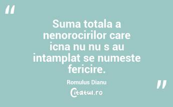Suma totala a nenorocirilor care icna nu nu s au intamplat se numeste fericire. Romulus Dianu...