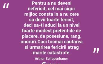 Pentru a nu deveni nefericit, cel mai sigur mijloc consta in a nu cere sa devii foarte fericit, deci sa-ti aduci la un nivel foarte modest pretentiile de placere, de posesiune, rang, onoruri.Caci tocmai cautarea si urmarirea fericirii atrag marile catastrofe. Arthur Schopenhauer...