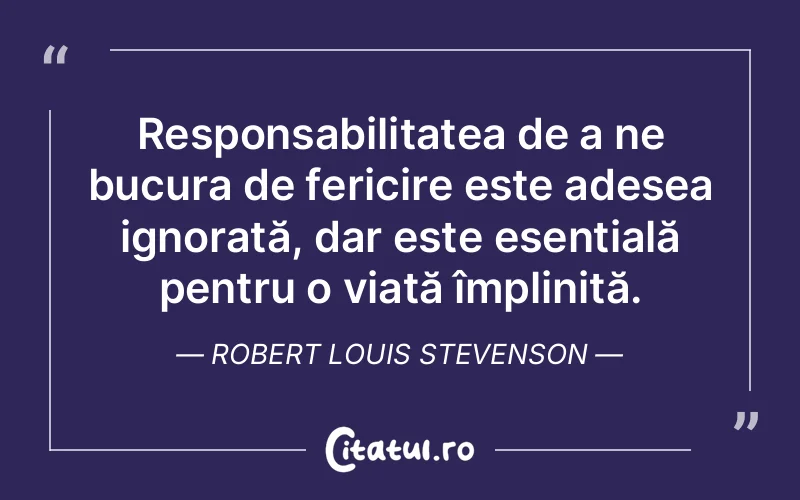 Responsabilitatea de a ne bucura de fericire este adesea ignorată, dar este esențială pentru o viață împlinită. Robert Louis Stevenson