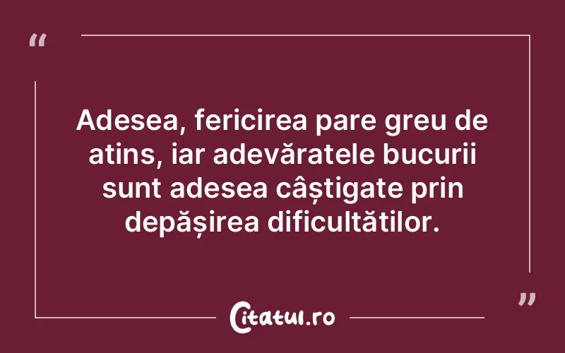Adesea, fericirea pare greu de atins, iar adevăratele bucurii sunt adesea câștigate prin depășirea dificultăților.