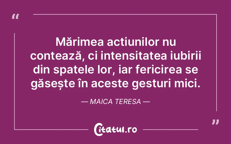 Mărimea acțiunilor nu contează, ci intensitatea iubirii din spatele lor, iar fericirea se găsește în aceste gesturi mici. Maica Teresa