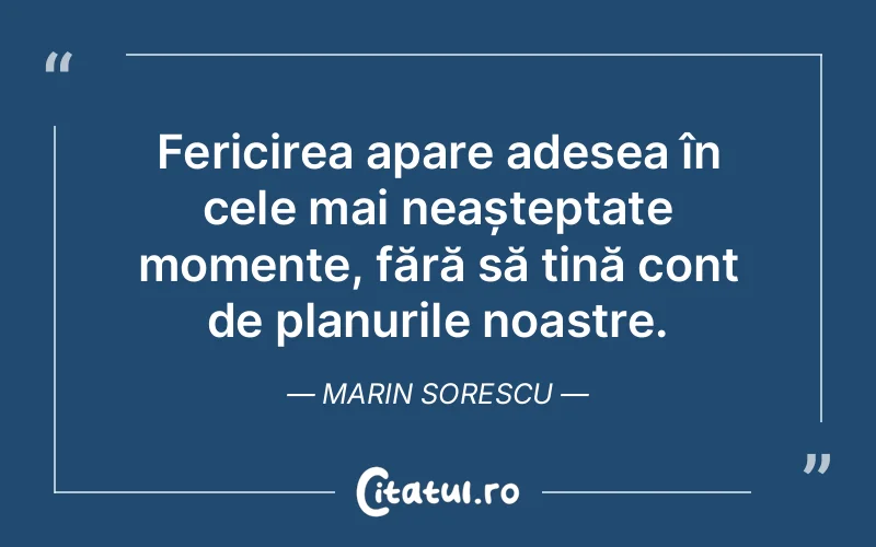 Fericirea apare adesea în cele mai neașteptate momente, fără să țină cont de planurile noastre. Marin Sorescu