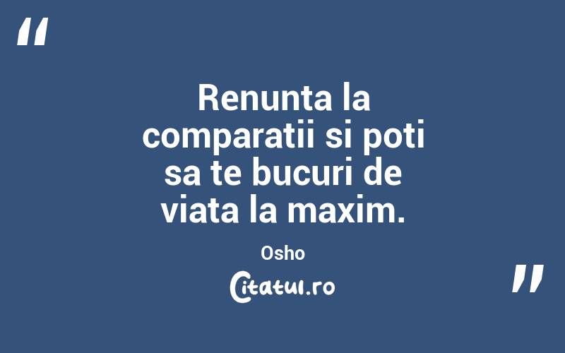 Renunta la comparatii si poti sa te bucuri de viata la maxim. Osho