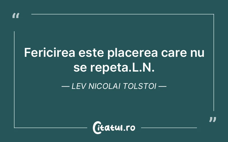 Fericirea este placerea care nu se repeta.L.N. Lev Nicolai Tolstoi