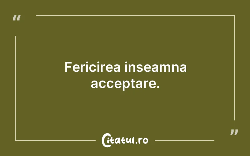 Fericirea inseamna acceptare.