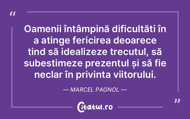 Oamenii întâmpină dificultăți în a atinge fericirea deoarece tind să idealizeze trecutul, să subestimeze prezentul și să fie neclar în privința viitorului. Marcel Pagnol