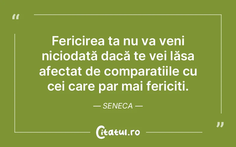 Fericirea ta nu va veni niciodată dacă te vei lăsa afectat de comparațiile cu cei care par mai fericiți. Seneca
