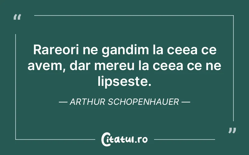 Rareori ne gandim la ceea ce avem, dar mereu la ceea ce ne lipseste. Arthur Schopenhauer