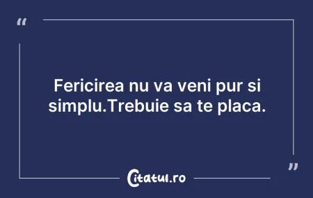 Citeste si: Fericirea nu va veni pur si simplu.Trebu...
